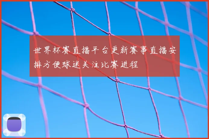 世界杯赛直播平台更新赛事直播安排方便球迷关注比赛进程