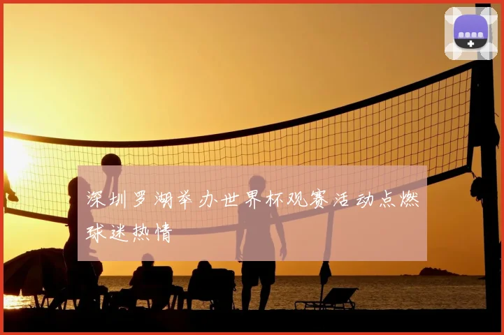深圳罗湖举办世界杯观赛活动点燃球迷热情