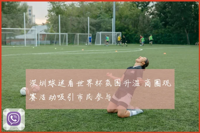 深圳球迷看世界杯氛围升温 商圈观赛活动吸引市民参与