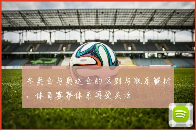 冬奥会与奥运会的区别与联系解析,体育赛事体系再受关注