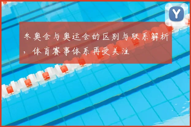 冬奥会与奥运会的区别与联系解析,体育赛事体系再受关注