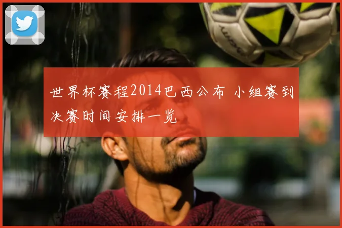 世界杯赛程2014巴西公布 小组赛到决赛时间安排一览