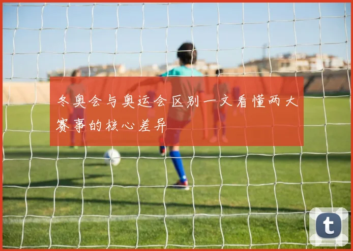 冬奥会与奥运会区别一文看懂两大赛事的核心差异