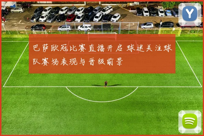 巴萨欧冠比赛直播开启 球迷关注球队赛场表现与晋级前景